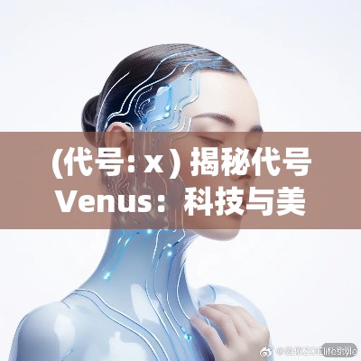 (代号:ⅹ) 揭秘代号Venus：科技与美丽的交汇，探索未来智能化美容的奥秘